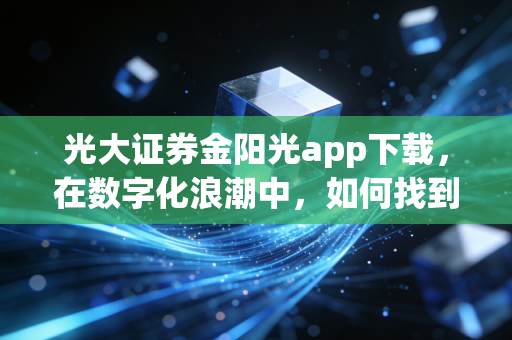 光大证券金阳光app下载，在数字化浪潮中，如何找到属于你的投资节奏？