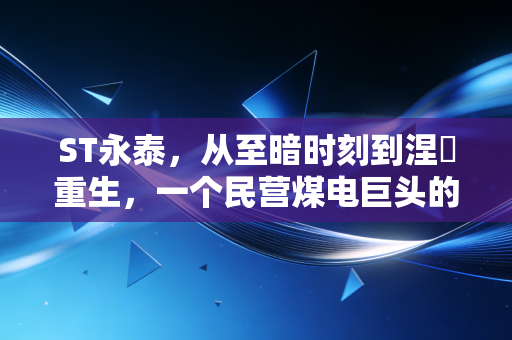ST永泰,从至暗时刻到涅槃重生,一个民营煤电巨头的血色浪漫与未来赌注