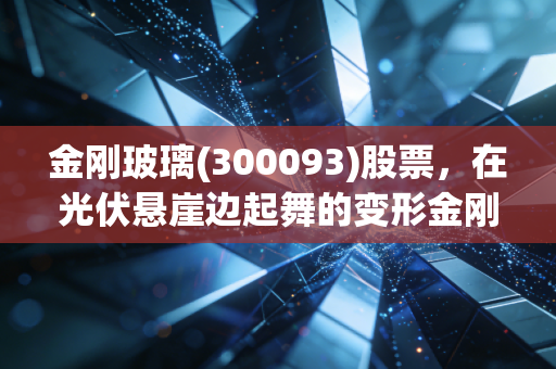 金刚玻璃(300093)股票,在光伏悬崖边起舞的变形金刚,是涅槃重生还是最后的疯狂?