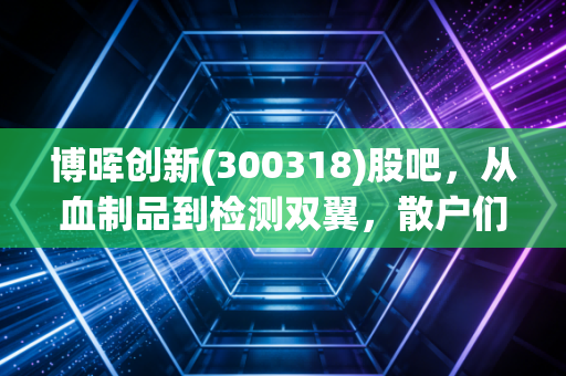 博晖创新(300318)股吧,从血制品到检测双翼,散户们的爱恨情仇与未来展望