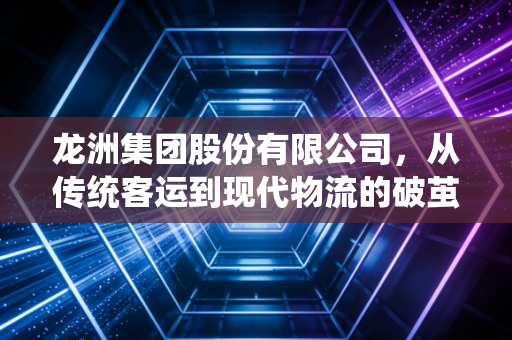 龙洲集团股份有限公司,从传统客运到现代物流的破茧之路,我们该如何看待老牌企业的转型阵痛?