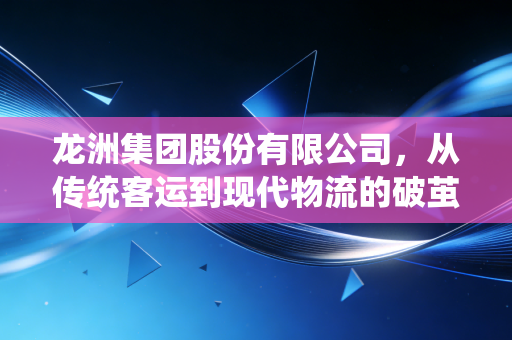 龙洲集团股份有限公司,从传统客运到现代物流的破茧之路,我们该如何看待老牌企业的转型阵痛?