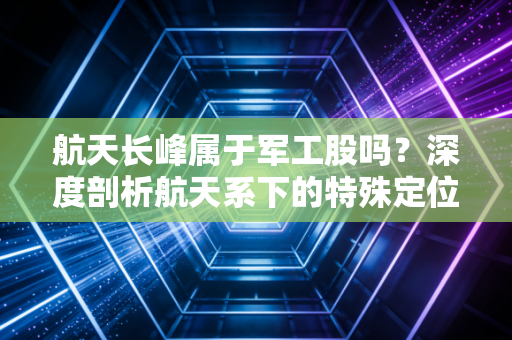 航天长峰属于军工股吗？深度剖析航天系下的特殊定位与投资陷阱