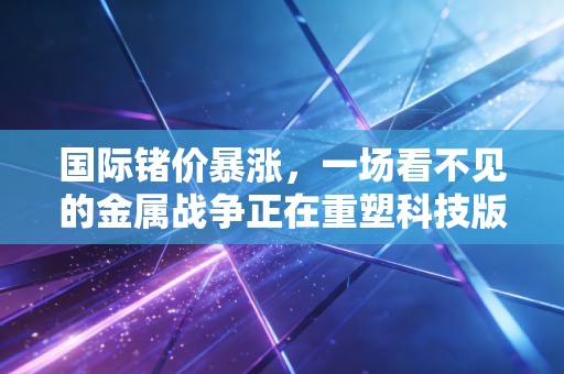国际锗价暴涨，一场看不见的金属战争正在重塑科技版图