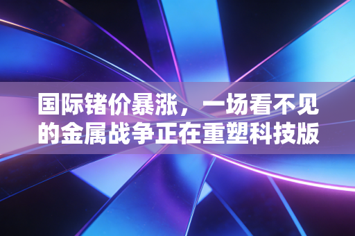 国际锗价暴涨，一场看不见的金属战争正在重塑科技版图