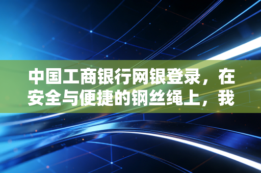 中国工商银行网银登录，在安全与便捷的钢丝绳上，我们如何优雅地行走？