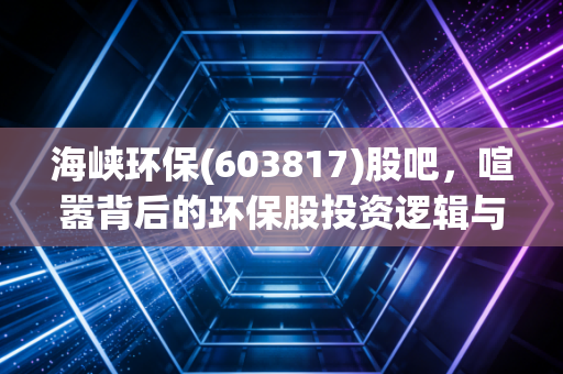海峡环保(603817)股吧,喧嚣背后的环保股投资逻辑与散户生存实录