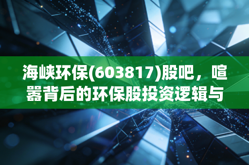 海峡环保(603817)股吧,喧嚣背后的环保股投资逻辑与散户生存实录