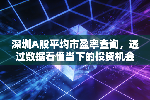 深圳A股平均市盈率查询,透过数据看懂当下的投资机会与风险