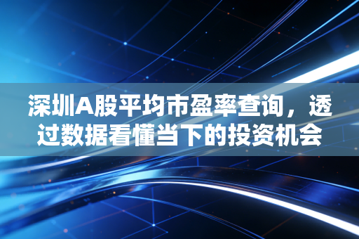 深圳A股平均市盈率查询,透过数据看懂当下的投资机会与风险