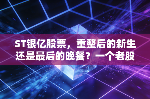 ST银亿股票，重整后的新生还是最后的晚餐？一个老股民眼中的博弈与救赎