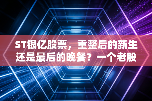 ST银亿股票，重整后的新生还是最后的晚餐？一个老股民眼中的博弈与救赎