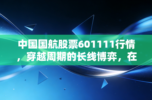 中国国航股票601111行情，穿越周期的长线博弈，在这个多事之秋如何寻找确定性？