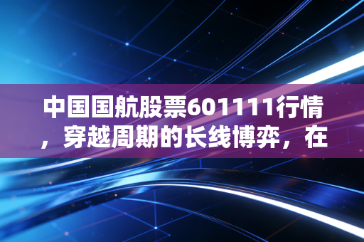 中国国航股票601111行情,穿越周期的长线博弈,在这个多事之秋如何寻找确定性?