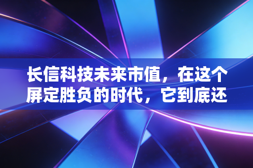 长信科技未来市值,在这个屏定胜负的时代,它到底还有多少上涨空间?