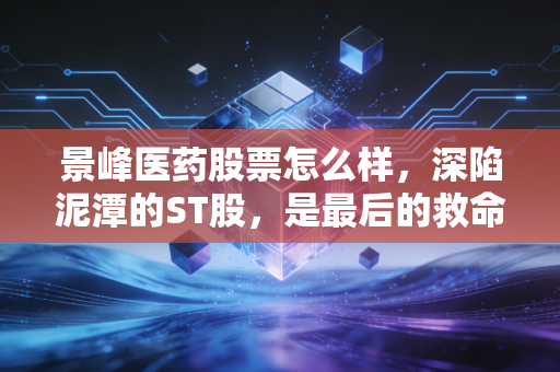景峰医药股票怎么样,深陷泥潭的ST股,是最后的救命稻草还是投资者的修罗场?