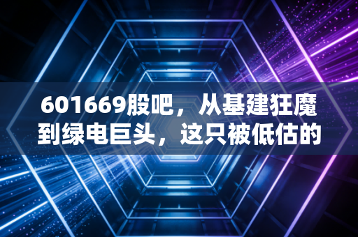 601669股吧,从基建狂魔到绿电巨头,这只被低估的央企究竟值不值得拿?