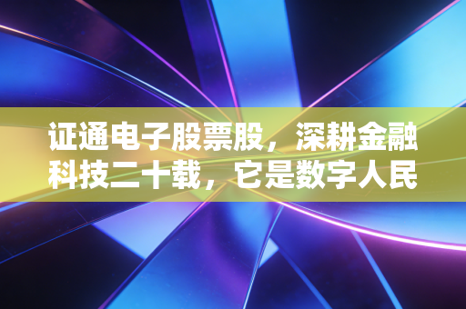 证通电子股票股,深耕金融科技二十载,它是数字人民币时代的隐形冠军吗?