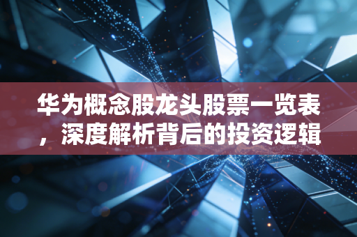 华为概念股龙头股票一览表,深度解析背后的投资逻辑与风险提示