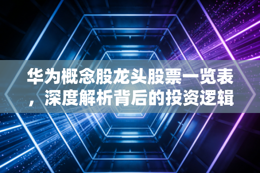 华为概念股龙头股票一览表,深度解析背后的投资逻辑与风险提示