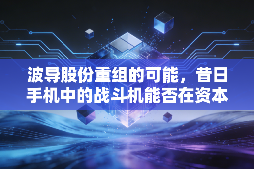 波导股份重组的可能,昔日手机中的战斗机能否在资本风口再次起飞?