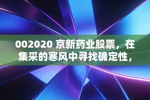 002020 京新药业股票，在集采的寒风中寻找确定性，这家老牌药企还能成为你的长生果吗？