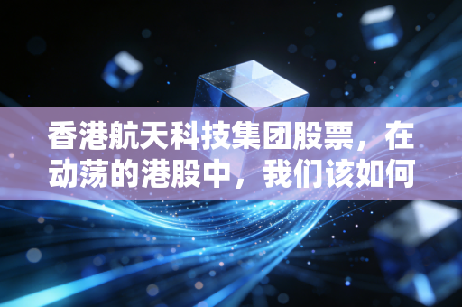 香港航天科技集团股票，在动荡的港股中，我们该如何审视这颗商业航天的独角角？