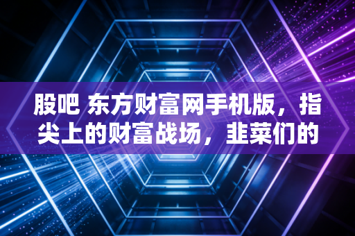 股吧 东方财富网手机版,指尖上的财富战场,韭菜们的悲欢离合录