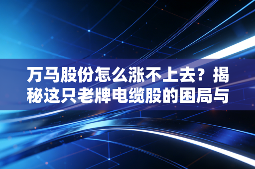 万马股份怎么涨不上去?揭秘这只老牌电缆股的困局与散户的无奈