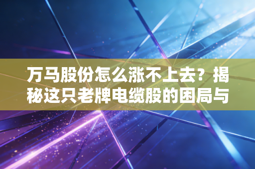 万马股份怎么涨不上去?揭秘这只老牌电缆股的困局与散户的无奈