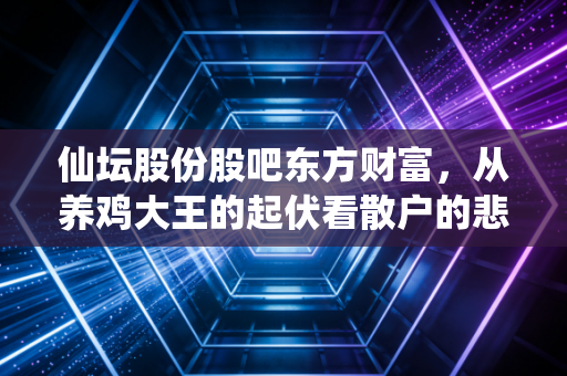 仙坛股份股吧东方财富，从养鸡大王的起伏看散户的悲欢离合