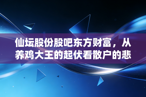 仙坛股份股吧东方财富，从养鸡大王的起伏看散户的悲欢离合