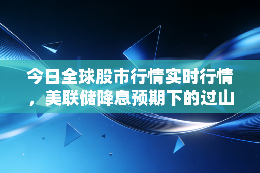 今日全球股市行情实时行情,美联储降息预期下的过山车与AI狂欢的冷思考