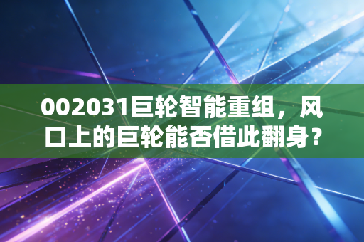 002031巨轮智能重组，风口上的巨轮能否借此翻身？一场关于预期与现实的博弈
