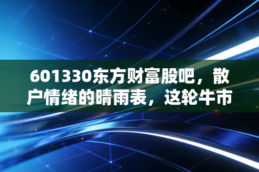 601330东方财富股吧,散户情绪的晴雨表,这轮牛市它还能带飞吗?