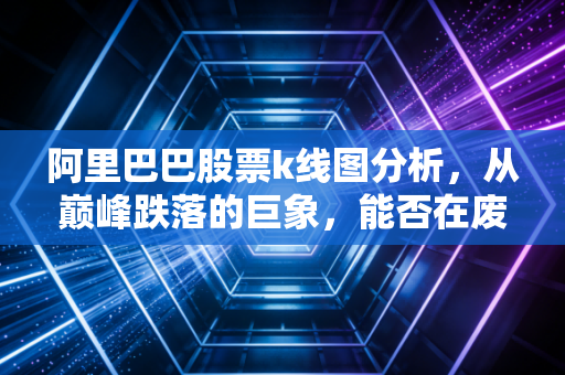 阿里巴巴股票k线图分析，从巅峰跌落的巨象，能否在废墟中重建价值？
