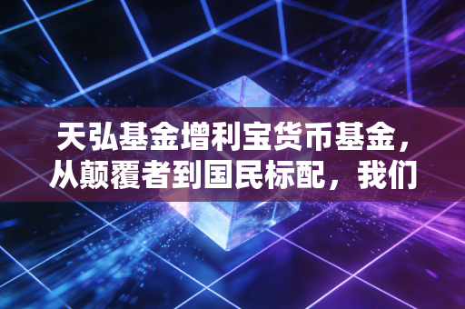 天弘基金增利宝货币基金,从颠覆者到国民标配,我们该如何重新审视它?
