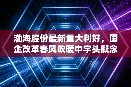 渤海股份最新重大利好，国企改革春风吹暖中字头概念，水务价值重估下的黄金坑