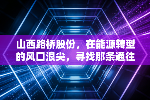 山西路桥股份,在能源转型的风口浪尖,寻找那条通往稳健收益的黄金大道