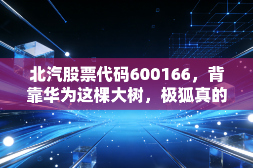 北汽股票代码600166，背靠华为这棵大树，极狐真的能等到春天吗？