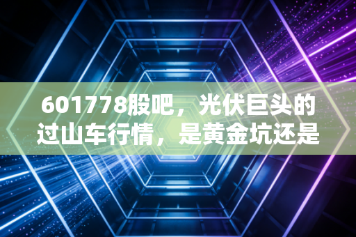 601778股吧，光伏巨头的过山车行情，是黄金坑还是无底洞？