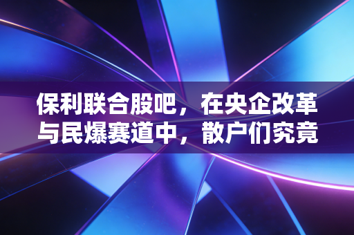 保利联合股吧，在央企改革与民爆赛道中，散户们究竟在博弈什么？