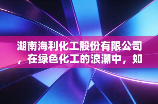 湖南海利化工股份有限公司，在绿色化工的浪潮中，如何稳住粮仓守护者的基本盘？