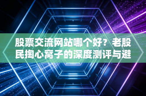 股票交流网站哪个好?老股民掏心窝子的深度测评与避坑指南