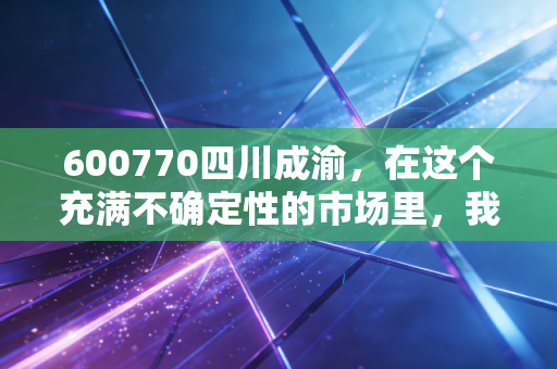 600770四川成渝,在这个充满不确定性的市场里,我为何偏爱这只收租的现金奶牛?