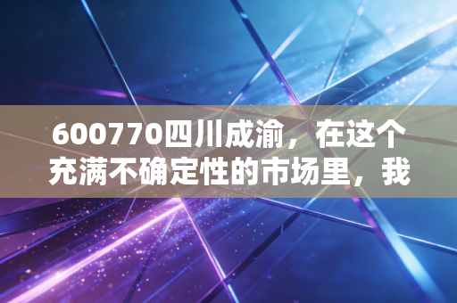 600770四川成渝，在这个充满不确定性的市场里，我为何偏爱这只收租的现金奶牛？