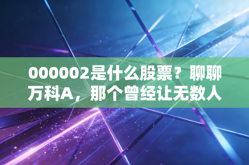 000002是什么股票？聊聊万科A，那个曾经让无数人财务自由的优等生