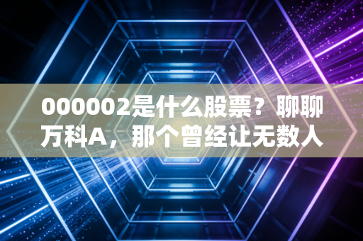 000002是什么股票？聊聊万科A，那个曾经让无数人财务自由的优等生