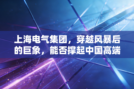 上海电气集团，穿越风暴后的巨象，能否撑起中国高端制造的脊梁？
