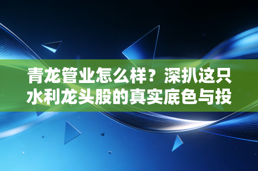 青龙管业怎么样?深扒这只水利龙头股的真实底色与投资逻辑